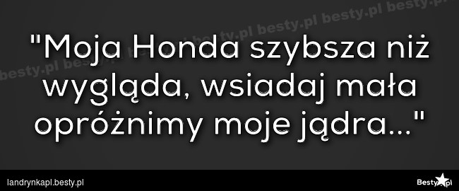 Besty.pl - "Moja Honda Szybsza Niż Wygląda, Wsiadaj Mała Opróżnimy Moje Jądra..."