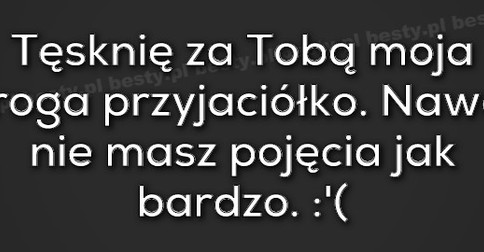 Besty Pl Tesknie Za Toba Moja Droga Przyjaciolko Nawet Nie Masz Pojecia Jak Bardzo